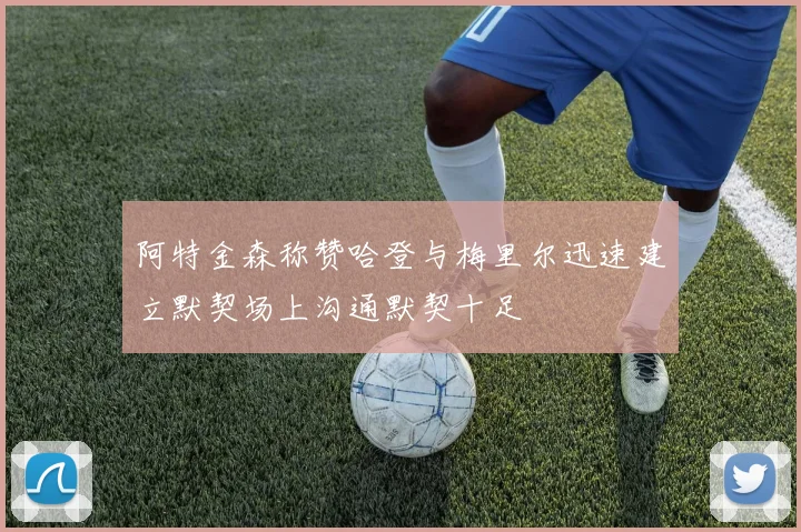 阿特金森称赞哈登与梅里尔迅速建立默契场上沟通默契十足