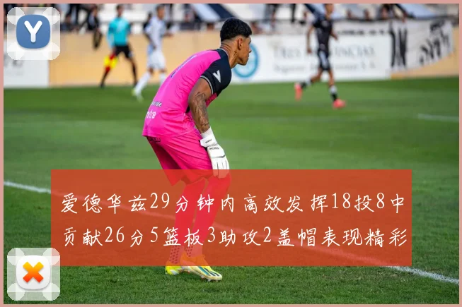 爱德华兹29分钟内高效发挥18投8中贡献26分5篮板3助攻2盖帽表现精彩但犯规频繁影响比赛乐趣