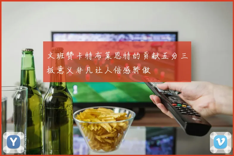 文班赞卡特布莱恩特的贡献五分三板意义非凡让人倍感骄傲