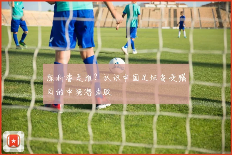 陈科睿是谁？认识中国足坛备受瞩目的中场潜力股