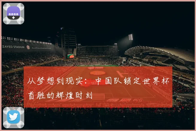 从梦想到现实：中国队锁定世界杯首胜的辉煌时刻