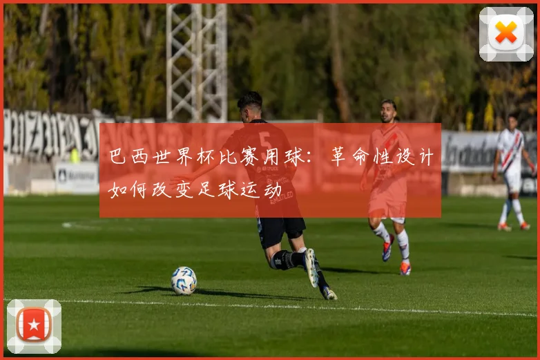 巴西世界杯比赛用球：革命性设计如何改变足球运动