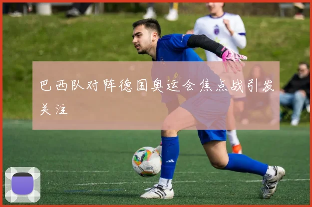 巴西队对阵德国奥运会焦点战引发关注