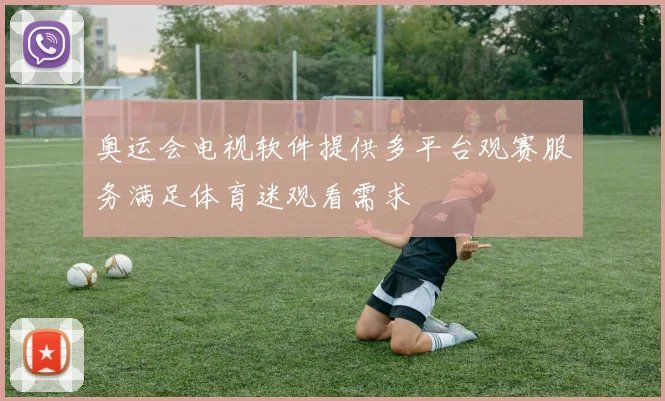 奥运会电视软件提供多平台观赛服务满足体育迷观看需求