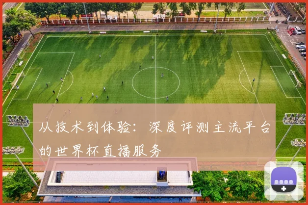 从技术到体验：深度评测主流平台的世界杯直播服务