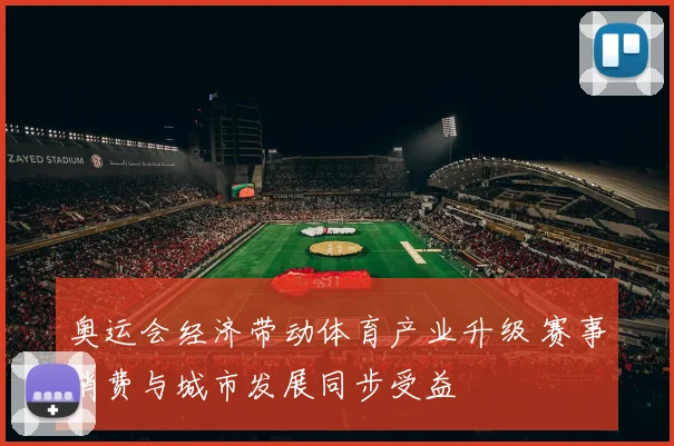 奥运会经济带动体育产业升级 赛事消费与城市发展同步受益
