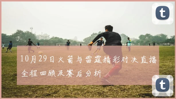10月29日火箭与雷霆精彩对决直播全程回顾及赛后分析