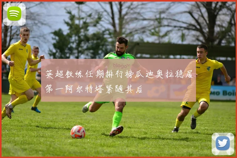 英超教练任期排行榜瓜迪奥拉稳居第一阿尔特塔紧随其后