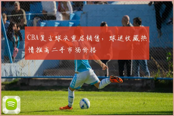 CBA复古球衣重启销售，球迷收藏热情推高二手市场价格